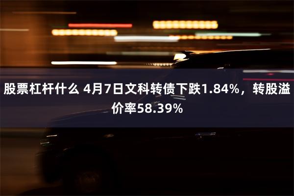 股票杠杆什么 4月7日文科转债下跌1.84%，转股溢价率58.39%