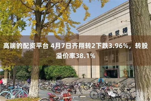 高端的配资平台 4月7日齐翔转2下跌3.96%，转股溢价率38.1%