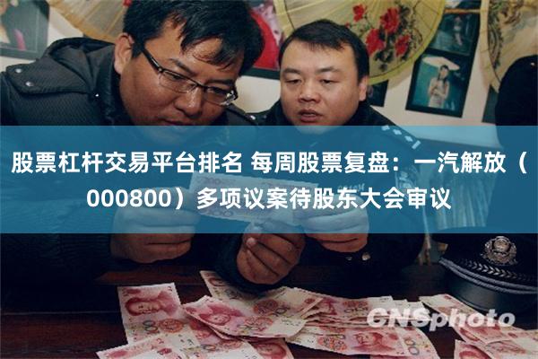 股票杠杆交易平台排名 每周股票复盘：一汽解放（000800）多项议案待股东大会审议
