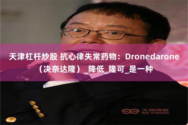 天津杠杆炒股 抗心律失常药物：Dronedarone（决奈达隆）_降低_隆可_是一种