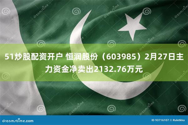 51炒股配资开户 恒润股份（603985）2月27日主力资金净卖出2132.76万元