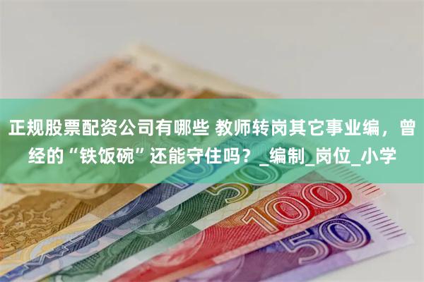 正规股票配资公司有哪些 教师转岗其它事业编，曾经的“铁饭碗”还能守住吗？_编制_岗位_小学