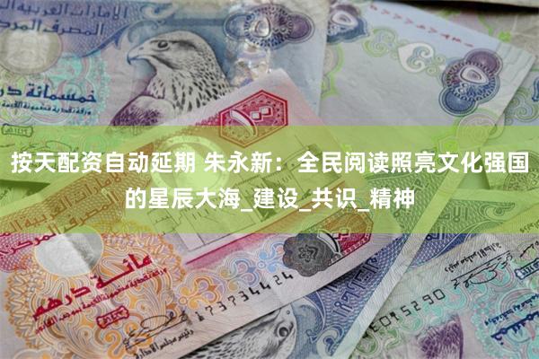 按天配资自动延期 朱永新：全民阅读照亮文化强国的星辰大海_建设_共识_精神