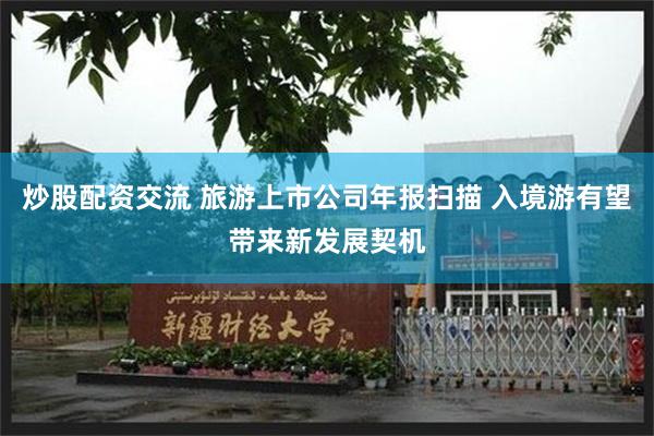 炒股配资交流 旅游上市公司年报扫描 入境游有望带来新发展契机