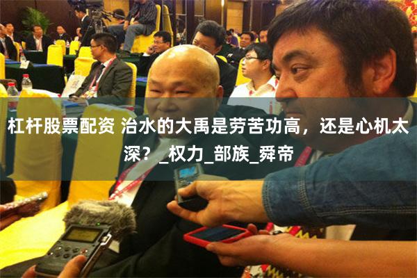 杠杆股票配资 治水的大禹是劳苦功高，还是心机太深？_权力_部族_舜帝