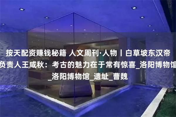 按天配资赚钱秘籍 人文周刊·人物丨白草坡东汉帝陵考古项目负责人王咸秋：考古的魅力在于常有惊喜_洛阳博物馆_遗址_曹魏