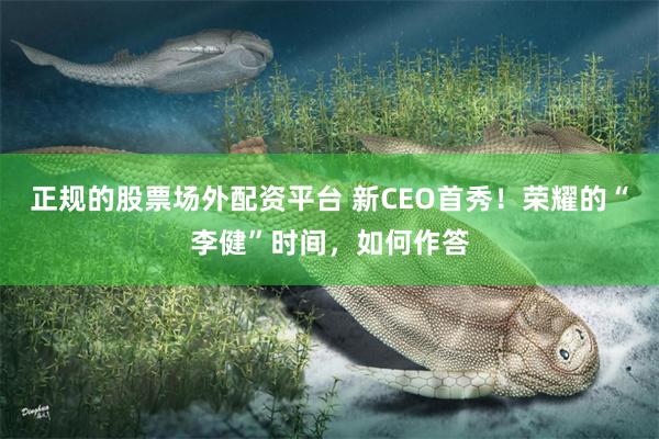 正规的股票场外配资平台 新CEO首秀！荣耀的“李健”时间，如何作答