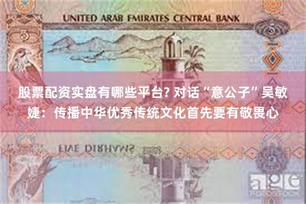 股票配资实盘有哪些平台? 对话“意公子”吴敏婕：传播中华优秀传统文化首先要有敬畏心