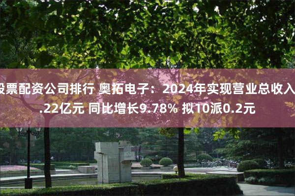 股票配资公司排行 奥拓电子：2024年实现营业总收入7.22亿元 同比增长9.78% 拟10派0.2元