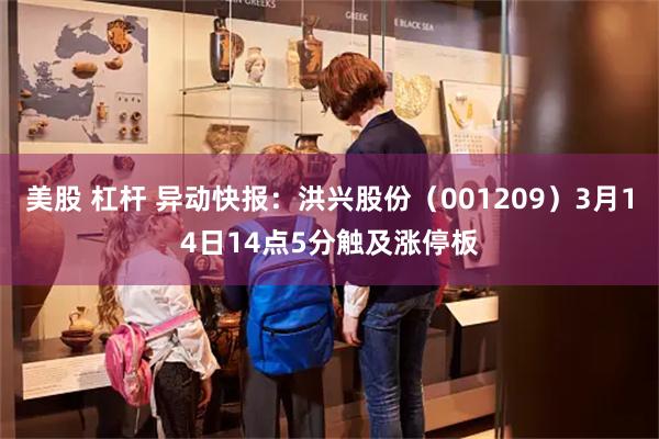 美股 杠杆 异动快报：洪兴股份（001209）3月14日14点5分触及涨停板