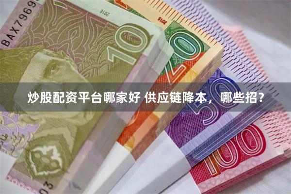 炒股配资平台哪家好 供应链降本，哪些招？