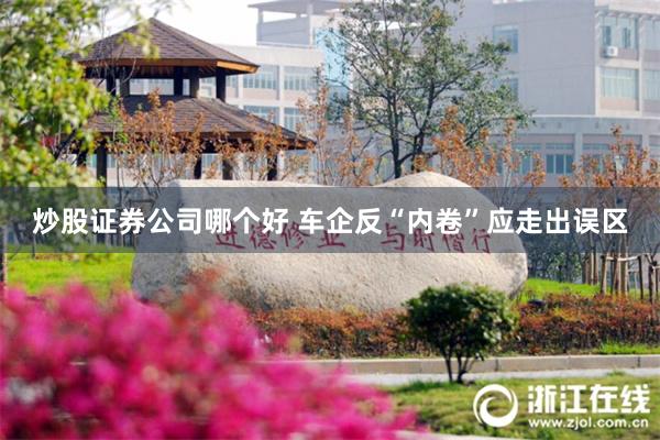 炒股证券公司哪个好 车企反“内卷”应走出误区