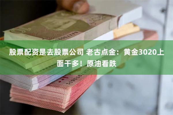 股票配资是去股票公司 老古点金：黄金3020上面干多！原油看跌