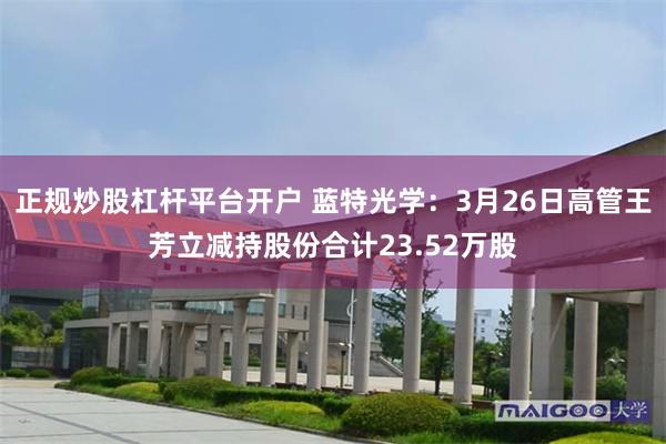 正规炒股杠杆平台开户 蓝特光学：3月26日高管王芳立减持股份合计23.52万股