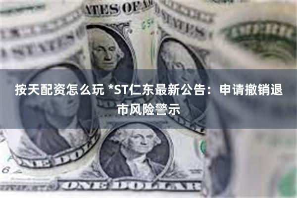 按天配资怎么玩 *ST仁东最新公告：申请撤销退市风险警示