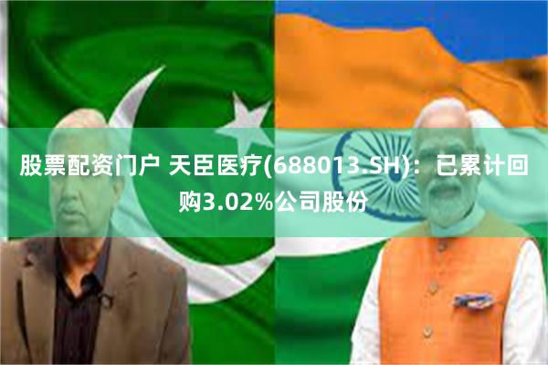 股票配资门户 天臣医疗(688013.SH)：已累计回购3.02%公司股份