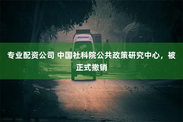 专业配资公司 中国社科院公共政策研究中心，被正式撤销