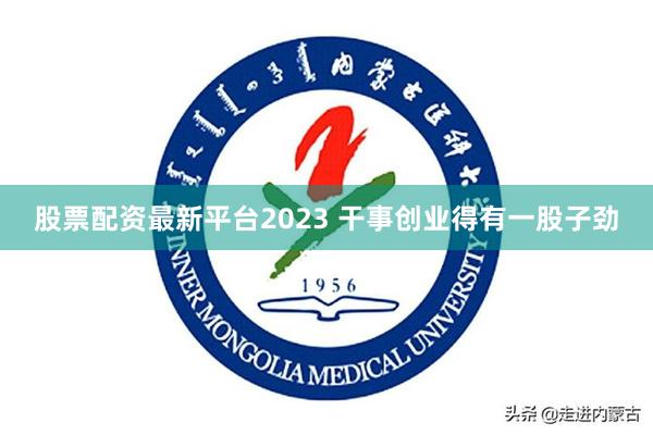 股票配资最新平台2023 干事创业得有一股子劲