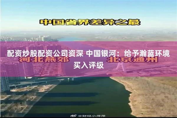 配资炒股配资公司资深 中国银河：给予瀚蓝环境买入评级