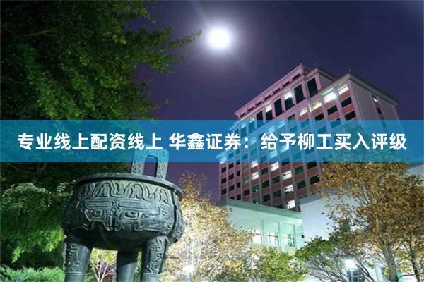专业线上配资线上 华鑫证券：给予柳工买入评级