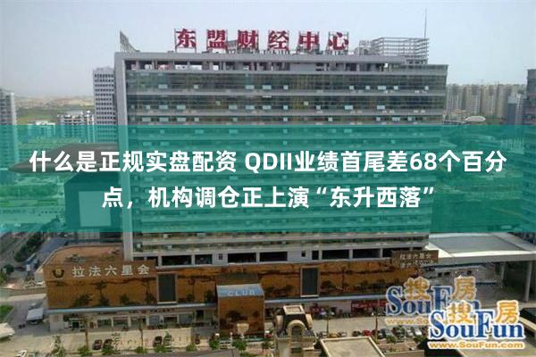 什么是正规实盘配资 QDII业绩首尾差68个百分点，机构调仓正上演“东升西落”