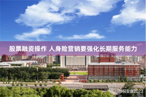 股票融资操作 人身险营销要强化长期服务能力