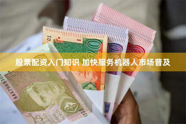 股票配资入门知识 加快服务机器人市场普及