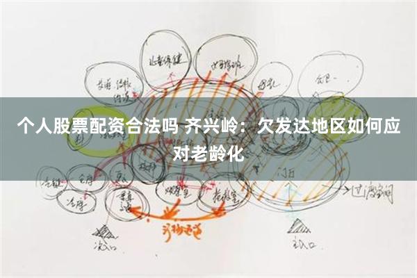 个人股票配资合法吗 齐兴岭：欠发达地区如何应对老龄化