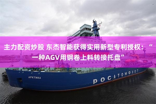 主力配资炒股 东杰智能获得实用新型专利授权：“一种AGV用钢卷上料转接托盘”