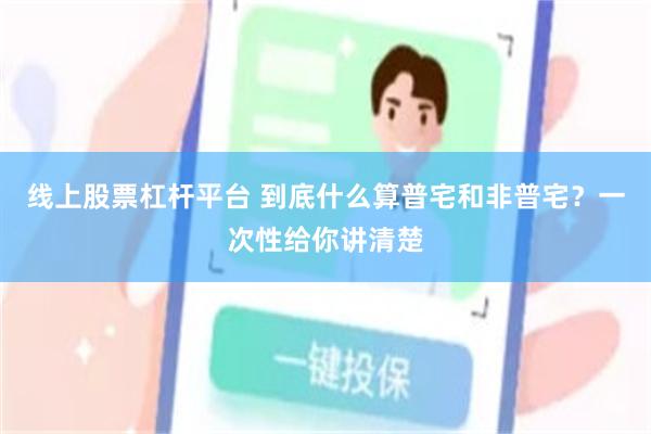 线上股票杠杆平台 到底什么算普宅和非普宅？一次性给你讲清楚