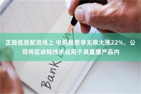 正规低息配资线上 中概股思享无限大涨22%，公司将区块链技术应用于其直播产品内