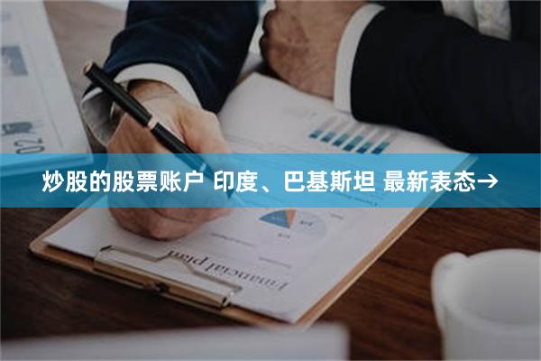 炒股的股票账户 印度、巴基斯坦 最新表态→