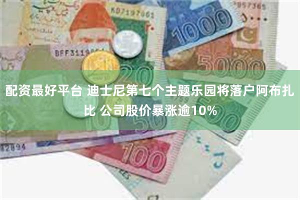 配资最好平台 迪士尼第七个主题乐园将落户阿布扎比 公司股价暴涨逾10%