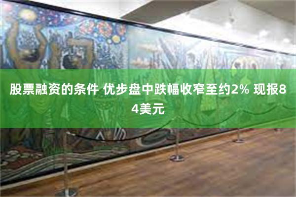 股票融资的条件 优步盘中跌幅收窄至约2% 现报84美元