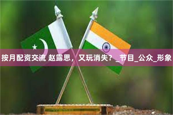 按月配资交流 赵露思，又玩消失？_节目_公众_形象