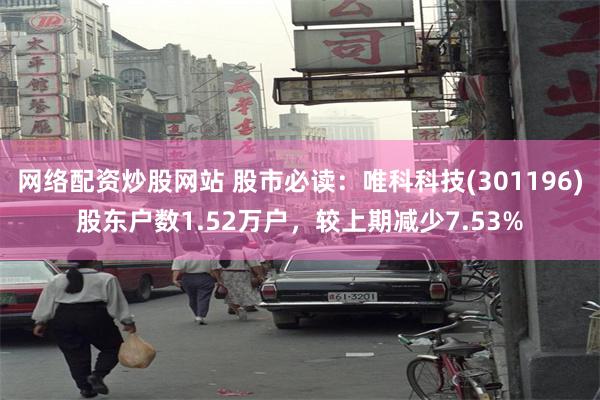 网络配资炒股网站 股市必读：唯科科技(301196)股东户数1.52万户，较上期减少7.53%