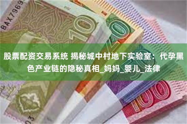 股票配资交易系统 揭秘城中村地下实验室：代孕黑色产业链的隐秘真相_妈妈_婴儿_法律
