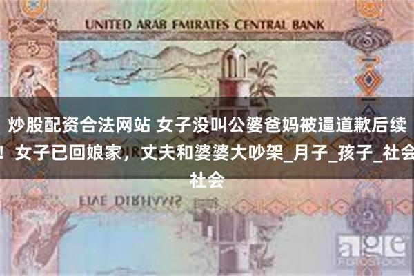 炒股配资合法网站 女子没叫公婆爸妈被逼道歉后续！女子已回娘家，丈夫和婆婆大吵架_月子_孩子_社会