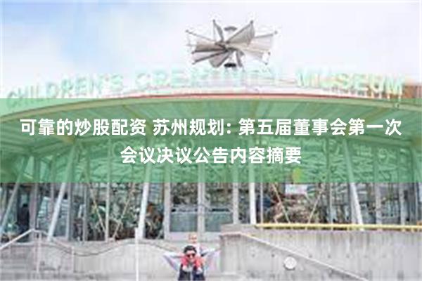 可靠的炒股配资 苏州规划: 第五届董事会第一次会议决议公告内容摘要