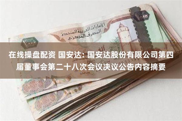 在线操盘配资 国安达: 国安达股份有限公司第四届董事会第二十八次会议决议公告内容摘要