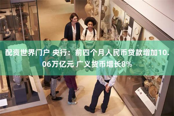 配资世界门户 央行：前四个月人民币贷款增加10.06万亿元 广义货币增长8%