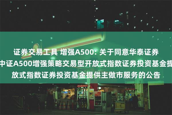 证券交易工具 增强A500: 关于同意华泰证券股份有限公司为摩根中证A500增强策略交易型开放式指数证券投资基金提供主做市服务的公告