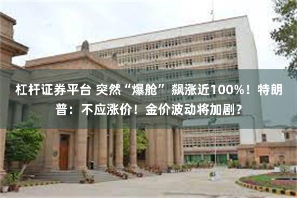 杠杆证券平台 突然“爆舱” 飙涨近100%！特朗普：不应涨价！金价波动将加剧？