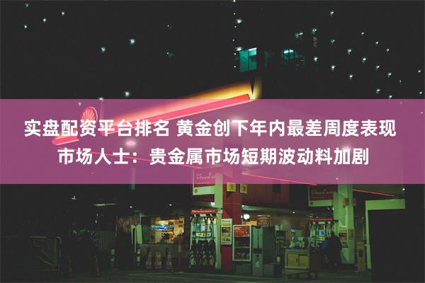 实盘配资平台排名 黄金创下年内最差周度表现 市场人士：贵金属市场短期波动料加剧