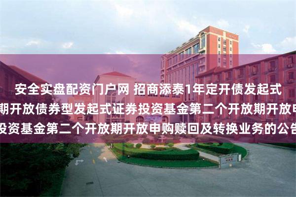 安全实盘配资门户网 招商添泰1年定开债发起式: 关于招商添泰1年定期开放债券型发起式证券投资基金第二个开放期开放申购赎回及转换业务的公告