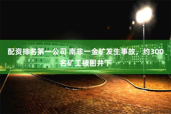 配资排名第一公司 南非一金矿发生事故，约300名矿工被困井下