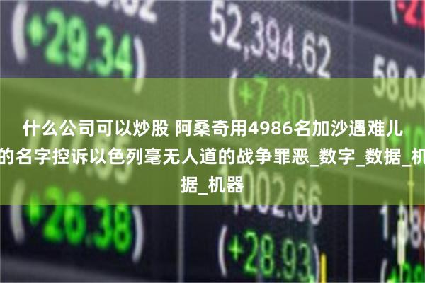 什么公司可以炒股 阿桑奇用4986名加沙遇难儿童的名字控诉以色列毫无人道的战争罪恶_数字_数据_机器