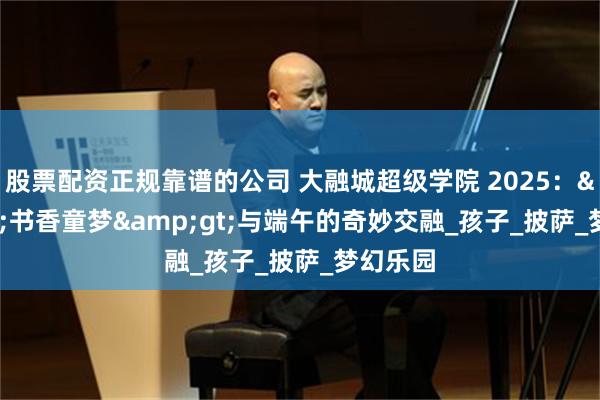 股票配资正规靠谱的公司 大融城超级学院 2025：&lt;书香童梦&gt;与端午的奇妙交融_孩子_披萨_梦幻乐园