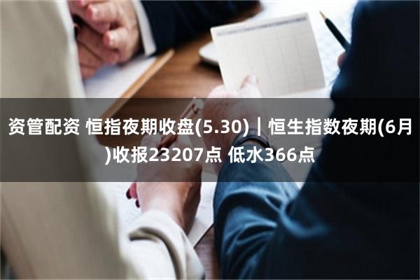 资管配资 恒指夜期收盘(5.30)︱恒生指数夜期(6月)收报23207点 低水366点