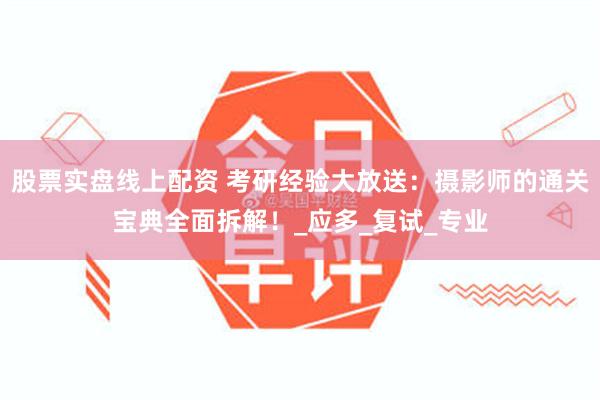 股票实盘线上配资 考研经验大放送：摄影师的通关宝典全面拆解！_应多_复试_专业